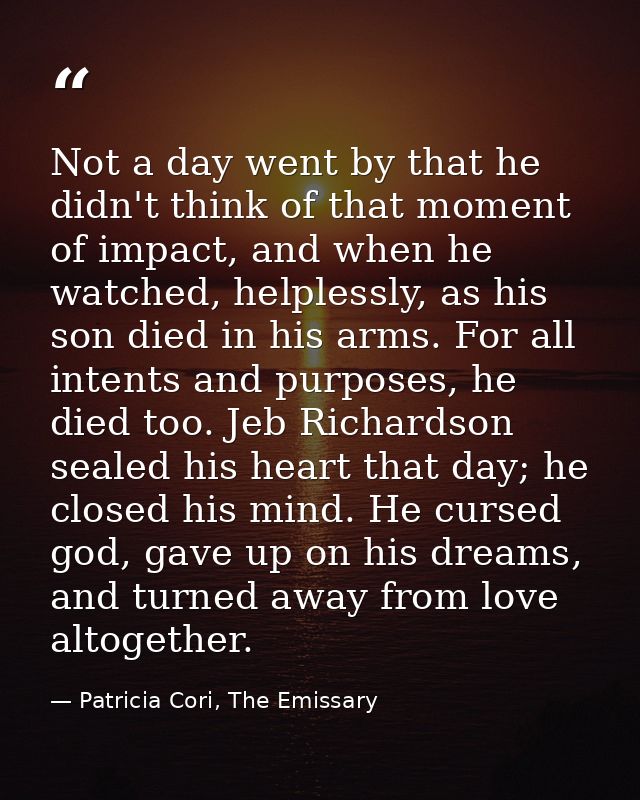 Not a day went by that he didn't think of that moment of impact, and when he watched, helplessly, as his son died in his — Patricia Cori, The Emissary
