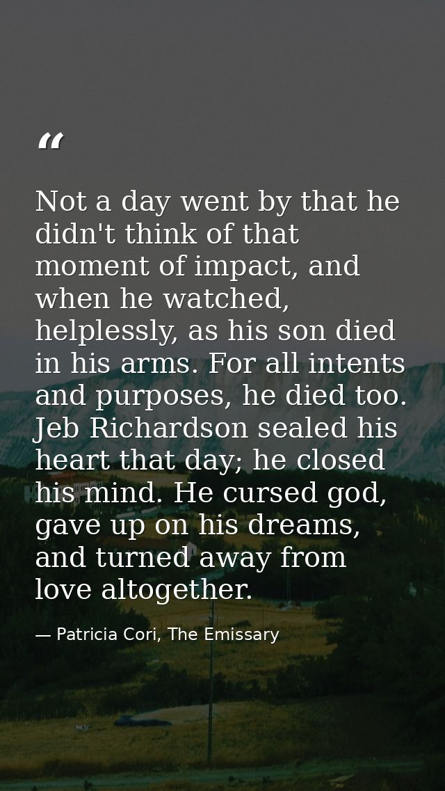 Not a day went by that he didn't think of that moment of impact, and when he watched, helplessly, as his son died in his — Patricia Cori, The Emissary