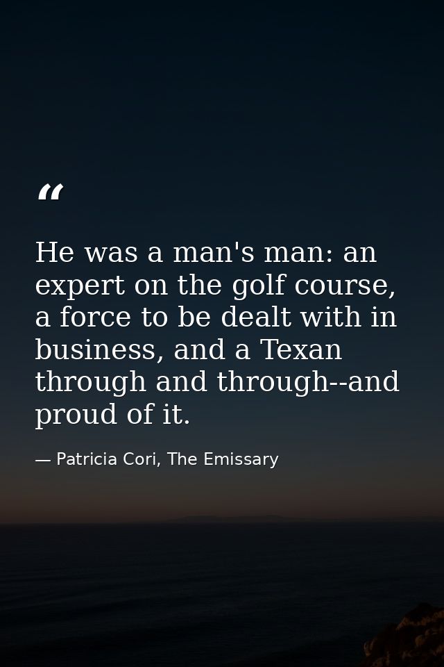 He was a man's man: an expert on the golf course, a force to be dealt with in business, and a Texan through and through- — Patricia Cori, The Emissary
