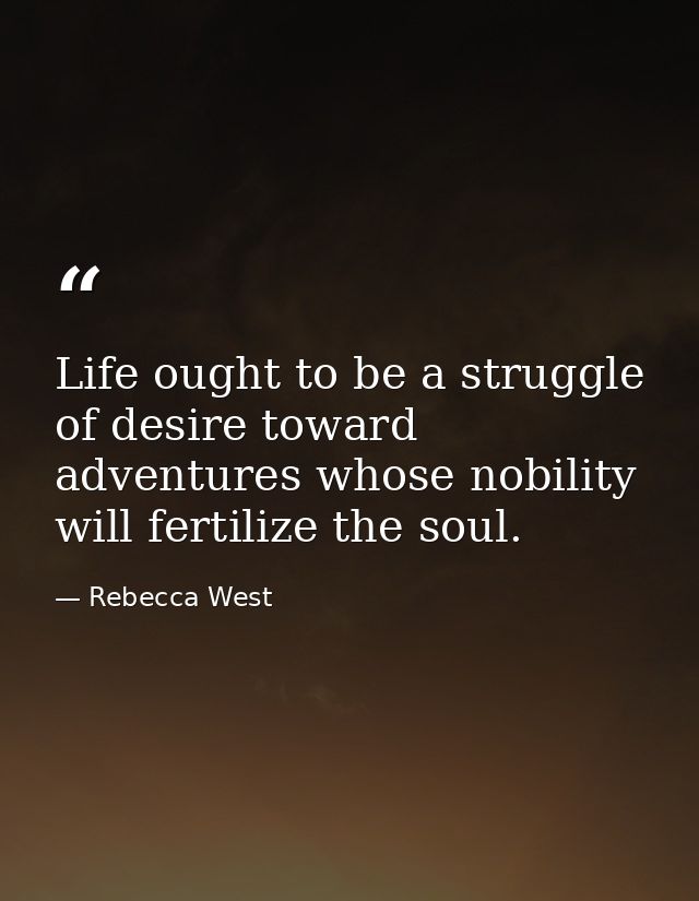 Life ought to be a struggle of desire toward adventures whose nobility will fertilize the soul. — Rebecca West