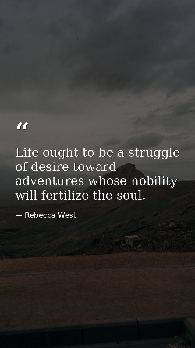 Life ought to be a struggle of desire toward adventures whose nobility will fertilize the soul. — Rebecca West
