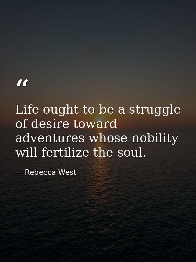 Life ought to be a struggle of desire toward adventures whose nobility will fertilize the soul. — Rebecca West
