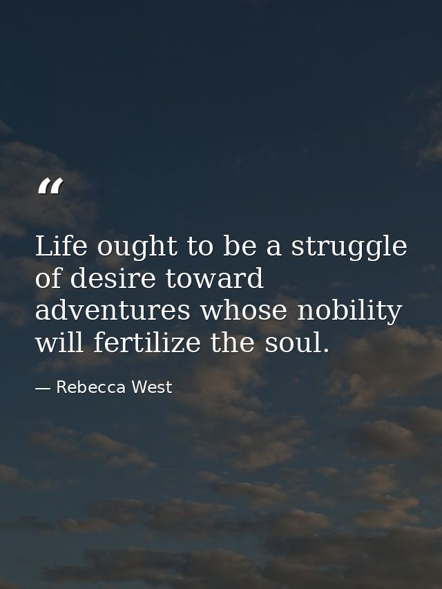 Life ought to be a struggle of desire toward adventures whose nobility will fertilize the soul. — Rebecca West