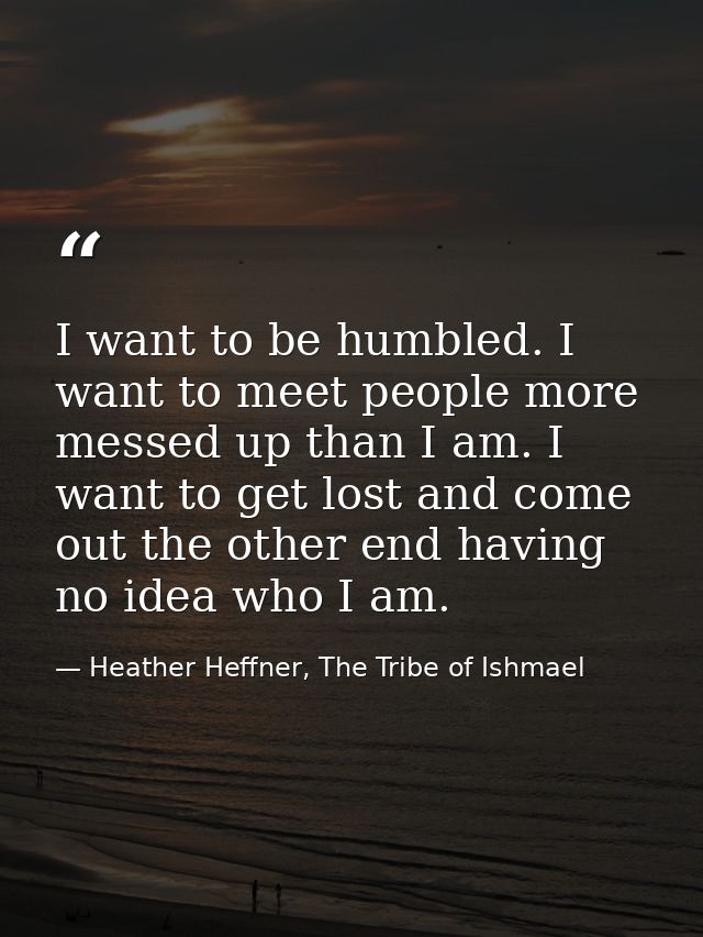I want to be humbled. I want to meet people more messed up than I am. I want to get lost and come out the other end havi — Heather Heffner, The Tribe of Ishmael