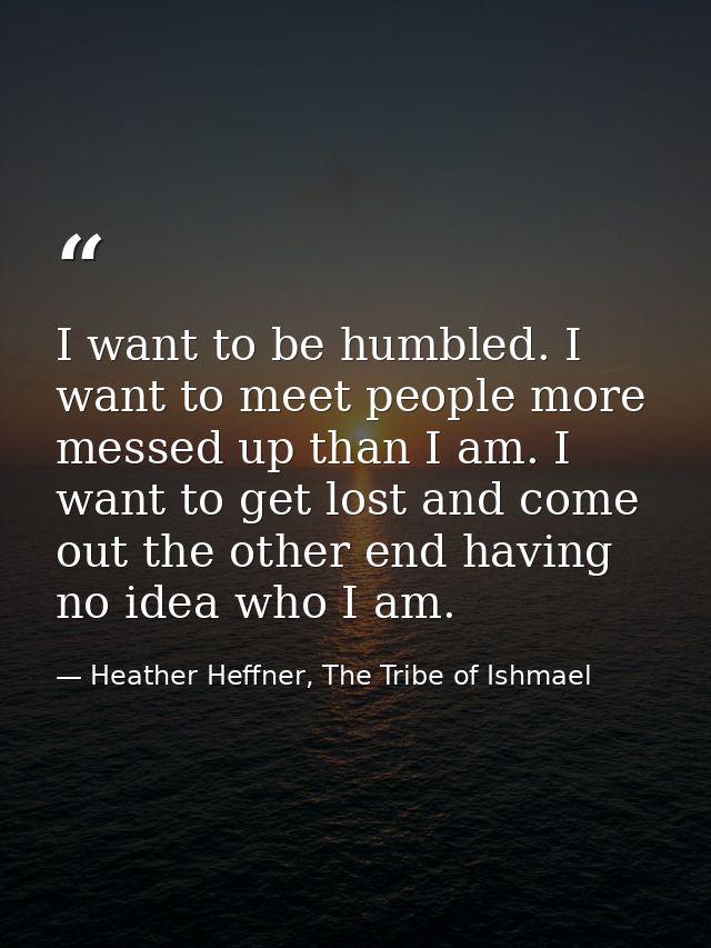 I want to be humbled. I want to meet people more messed up than I am. I want to get lost and come out the other end havi — Heather Heffner, The Tribe of Ishmael