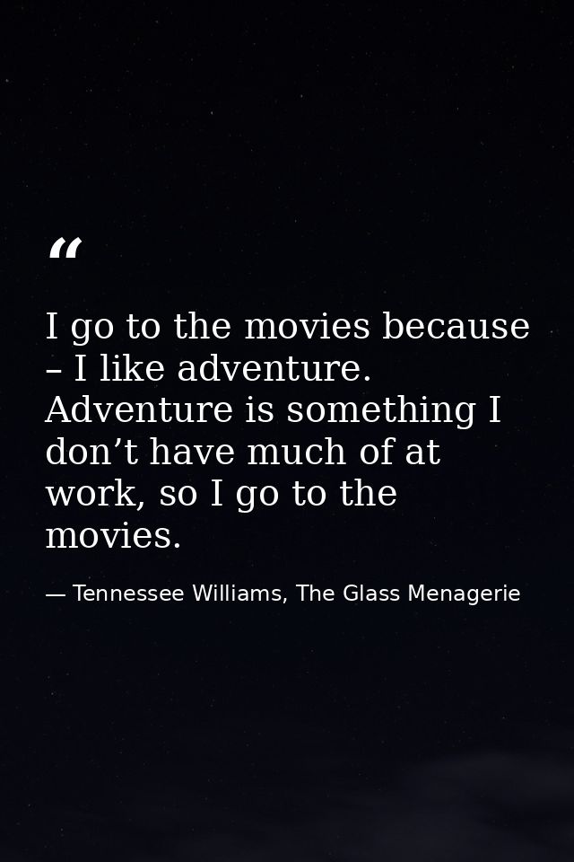 I go to the movies because – I like adventure. Adventure is something I don’t have much of at work, so I go to the movie — Tennessee Williams, The Glass Menagerie