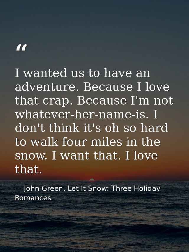 I wanted us to have an adventure. Because I love that crap. Because I'm not whatever-her-name-is. I don't think it's oh  — John Green, Let It Snow: Three Holiday Romances