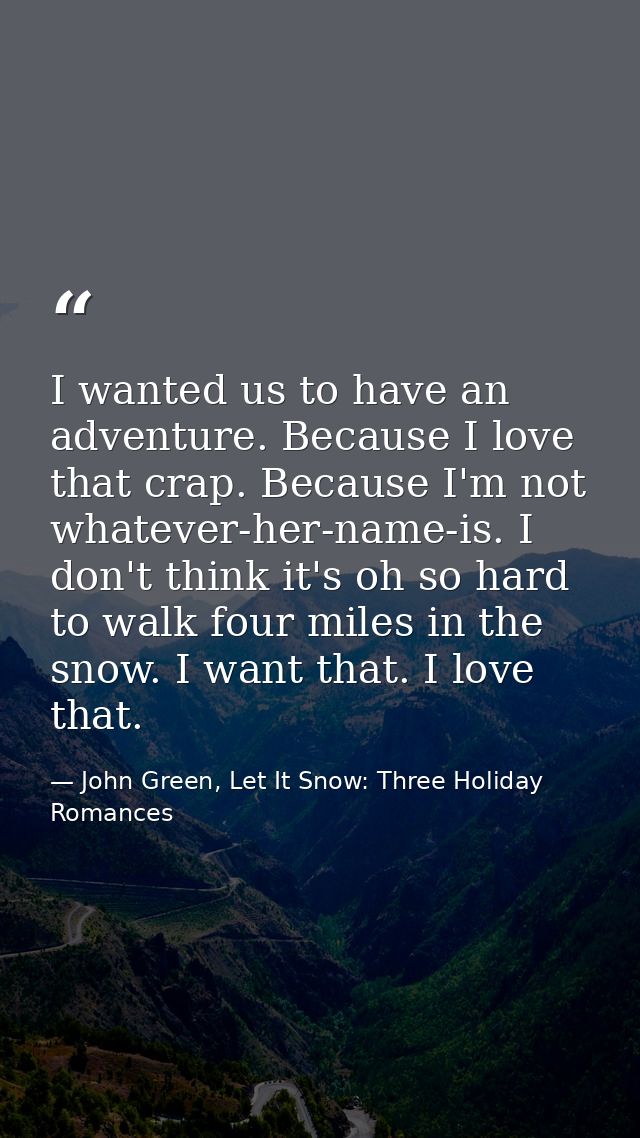 I wanted us to have an adventure. Because I love that crap. Because I'm not whatever-her-name-is. I don't think it's oh  — John Green, Let It Snow: Three Holiday Romances