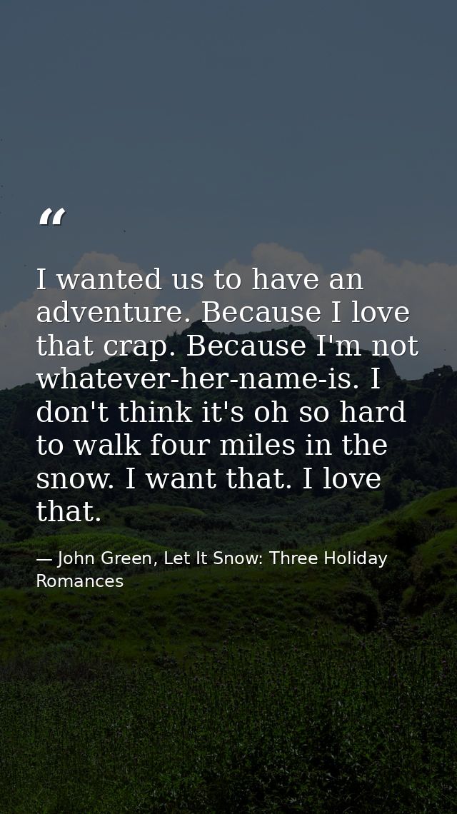 I wanted us to have an adventure. Because I love that crap. Because I'm not whatever-her-name-is. I don't think it's oh  — John Green, Let It Snow: Three Holiday Romances
