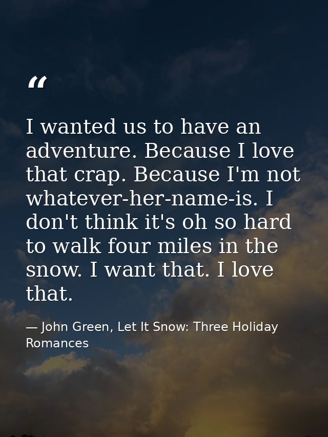 I wanted us to have an adventure. Because I love that crap. Because I'm not whatever-her-name-is. I don't think it's oh  — John Green, Let It Snow: Three Holiday Romances