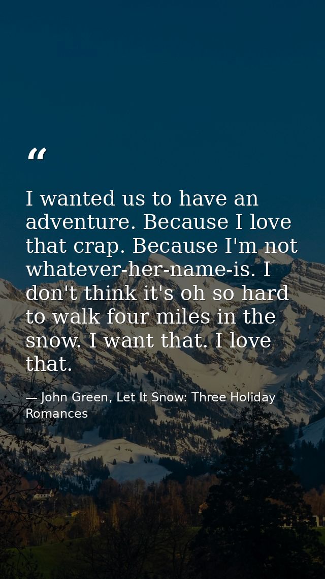 I wanted us to have an adventure. Because I love that crap. Because I'm not whatever-her-name-is. I don't think it's oh  — John Green, Let It Snow: Three Holiday Romances