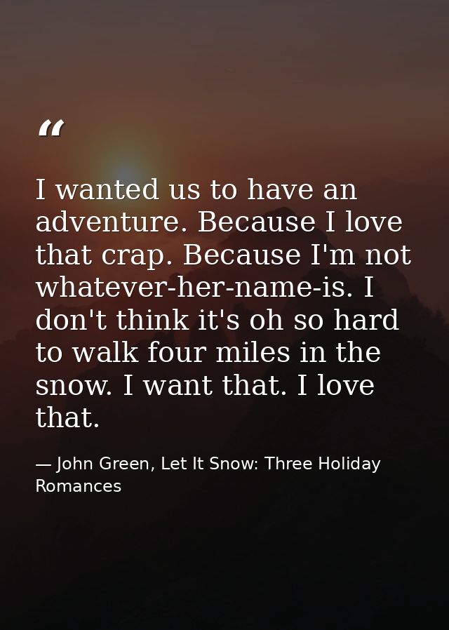 I wanted us to have an adventure. Because I love that crap. Because I'm not whatever-her-name-is. I don't think it's oh  — John Green, Let It Snow: Three Holiday Romances