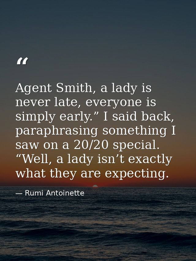 Agent Smith, a lady is never late, everyone is simply early.” I said back, paraphrasing something I saw on a 20/20 speci — Rumi Antoinette