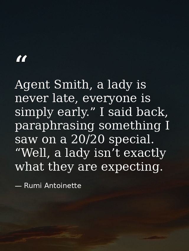 Agent Smith, a lady is never late, everyone is simply early.” I said back, paraphrasing something I saw on a 20/20 speci — Rumi Antoinette