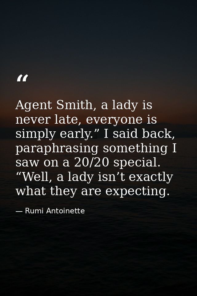 Agent Smith, a lady is never late, everyone is simply early.” I said back, paraphrasing something I saw on a 20/20 speci — Rumi Antoinette