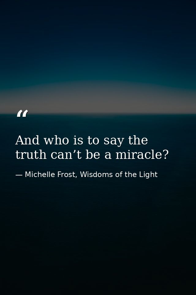 And who is to say the truth can’t be a miracle? — Michelle Frost, Wisdoms of the Light