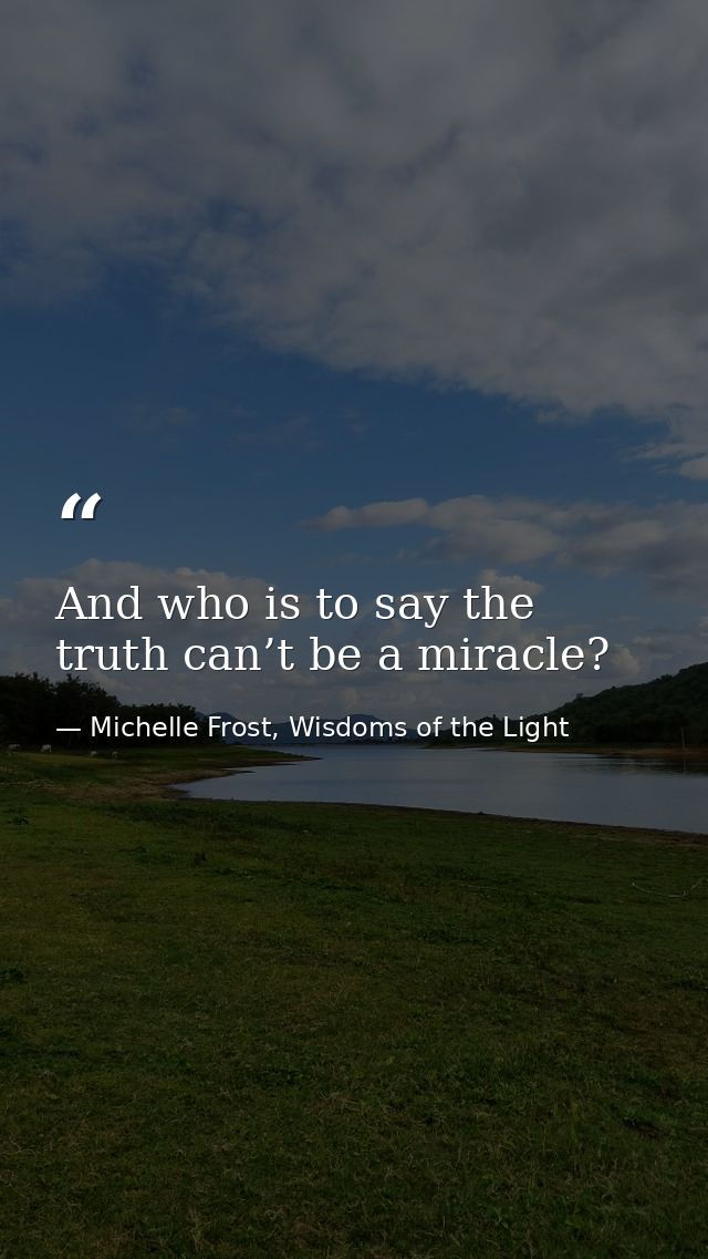 And who is to say the truth can’t be a miracle? — Michelle Frost, Wisdoms of the Light