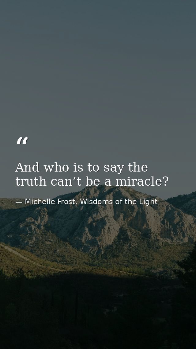 And who is to say the truth can’t be a miracle? — Michelle Frost, Wisdoms of the Light