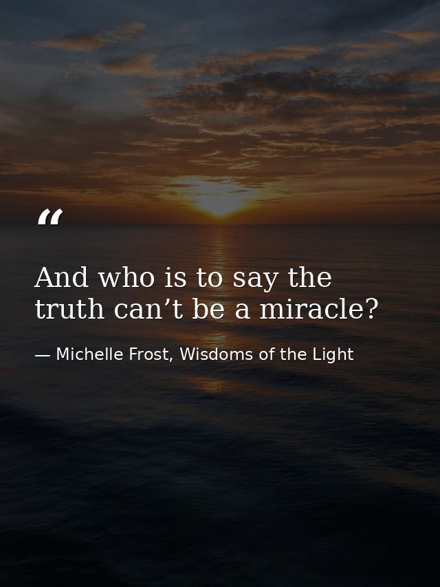 And who is to say the truth can’t be a miracle? — Michelle Frost, Wisdoms of the Light
