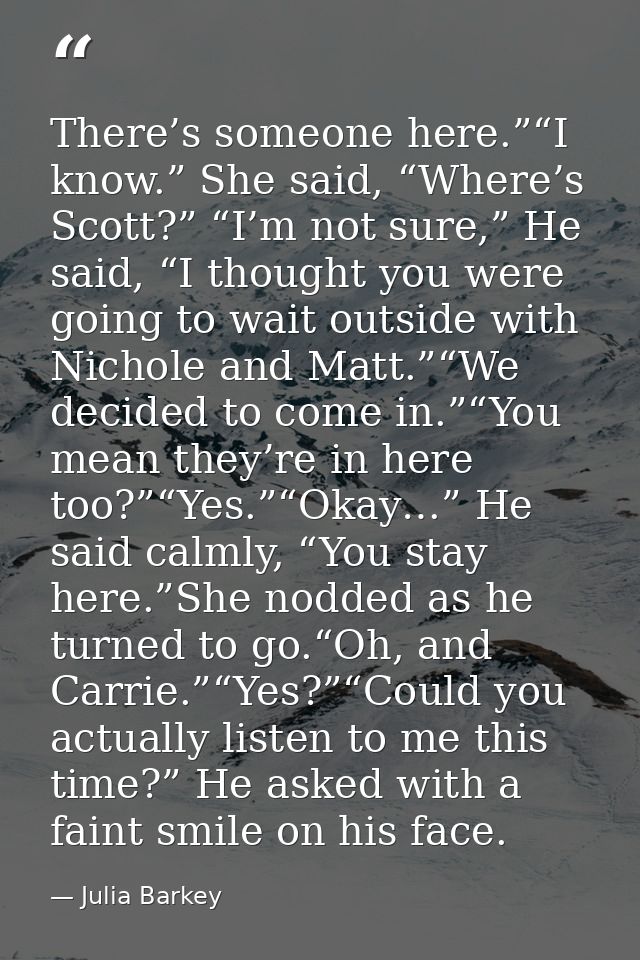 There’s someone here.”“I know.” She said, “Where’s Scott?” “I’m not sure,” He said, “I thought you were going to wait ou — Julia Barkey
