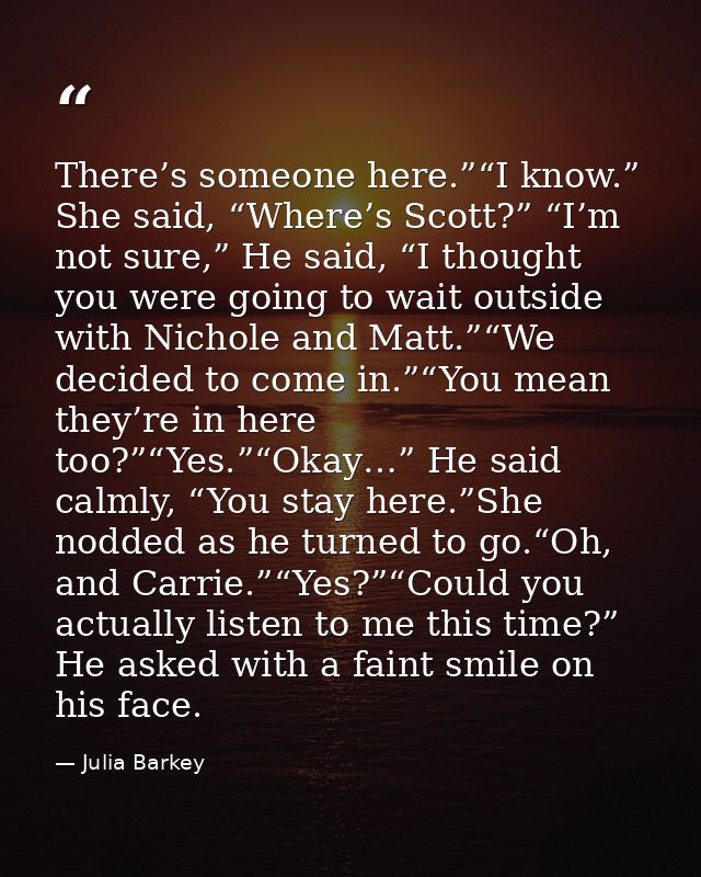 There’s someone here.”“I know.” She said, “Where’s Scott?” “I’m not sure,” He said, “I thought you were going to wait ou — Julia Barkey