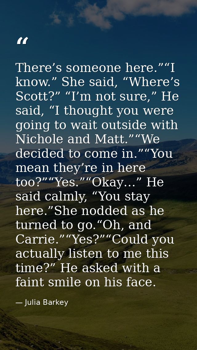 There’s someone here.”“I know.” She said, “Where’s Scott?” “I’m not sure,” He said, “I thought you were going to wait ou — Julia Barkey
