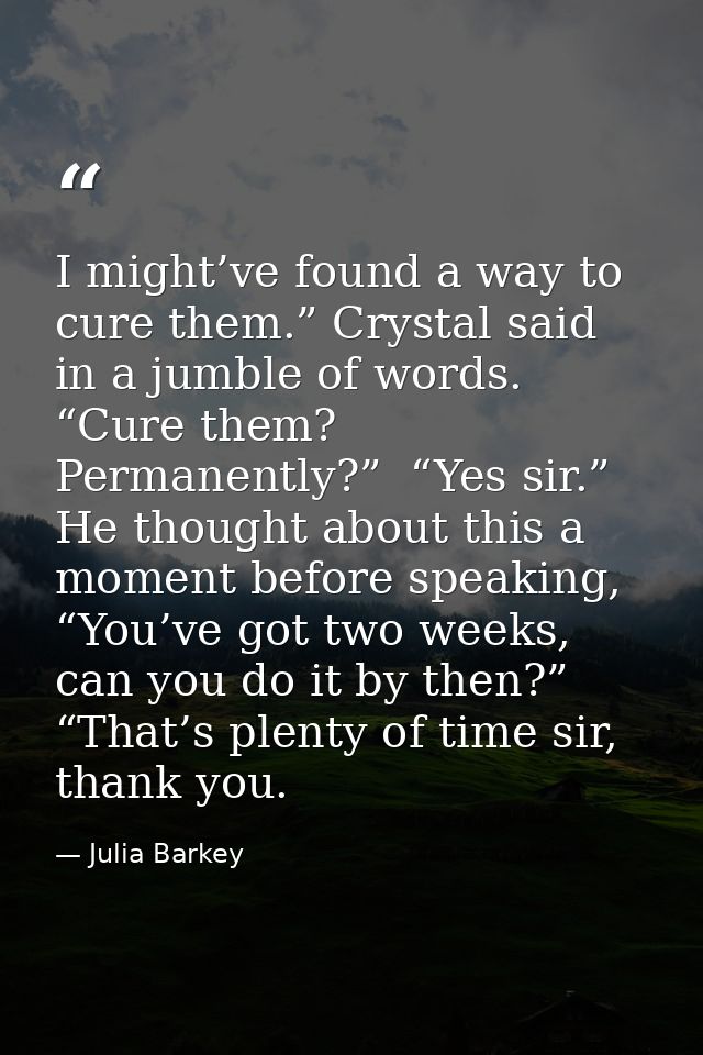 I might’ve found a way to cure them.” Crystal said in a jumble of words. “Cure them? Permanently?”  “Yes sir.”  He thoug — Julia Barkey