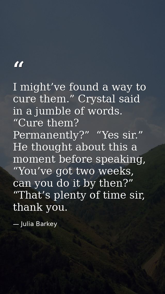 I might’ve found a way to cure them.” Crystal said in a jumble of words. “Cure them? Permanently?”  “Yes sir.”  He thoug — Julia Barkey