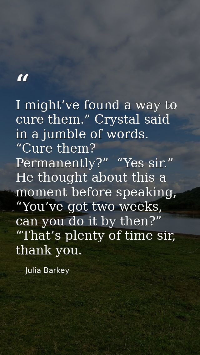 I might’ve found a way to cure them.” Crystal said in a jumble of words. “Cure them? Permanently?”  “Yes sir.”  He thoug — Julia Barkey