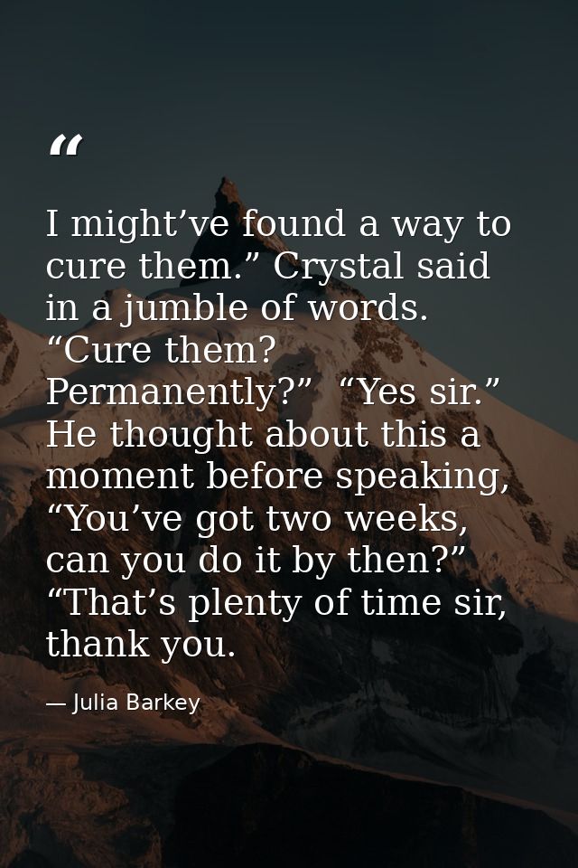 I might’ve found a way to cure them.” Crystal said in a jumble of words. “Cure them? Permanently?”  “Yes sir.”  He thoug — Julia Barkey