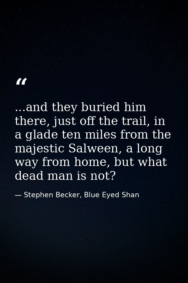 ...and they buried him there, just off the trail, in a glade ten miles from the majestic Salween, a long way from home,  — Stephen Becker, Blue Eyed Shan