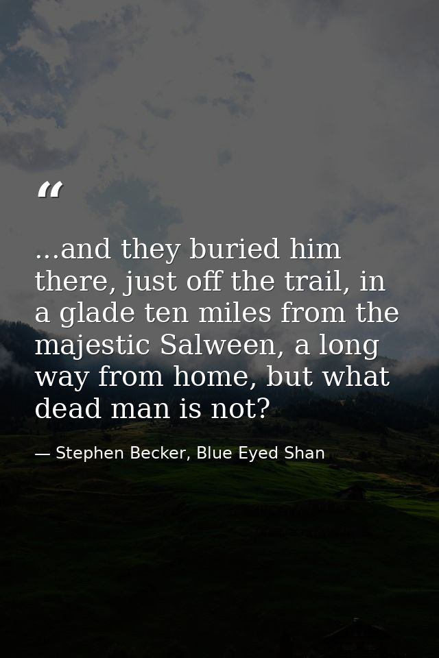 ...and they buried him there, just off the trail, in a glade ten miles from the majestic Salween, a long way from home,  — Stephen Becker, Blue Eyed Shan