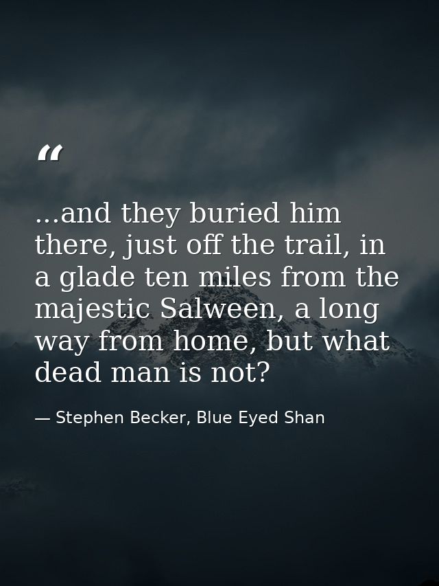 ...and they buried him there, just off the trail, in a glade ten miles from the majestic Salween, a long way from home,  — Stephen Becker, Blue Eyed Shan
