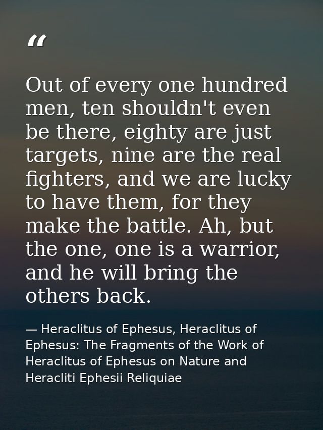 Out of every one hundred men, ten shouldn't even be there, eighty are just targets, nine are the real fighters, and we a — Heraclitus of Ephesus, Heraclitus of Ephesus: The Fragments of the Work of Heraclitus of Ephesus on Nature and Heracliti Ephesii Reliquiae