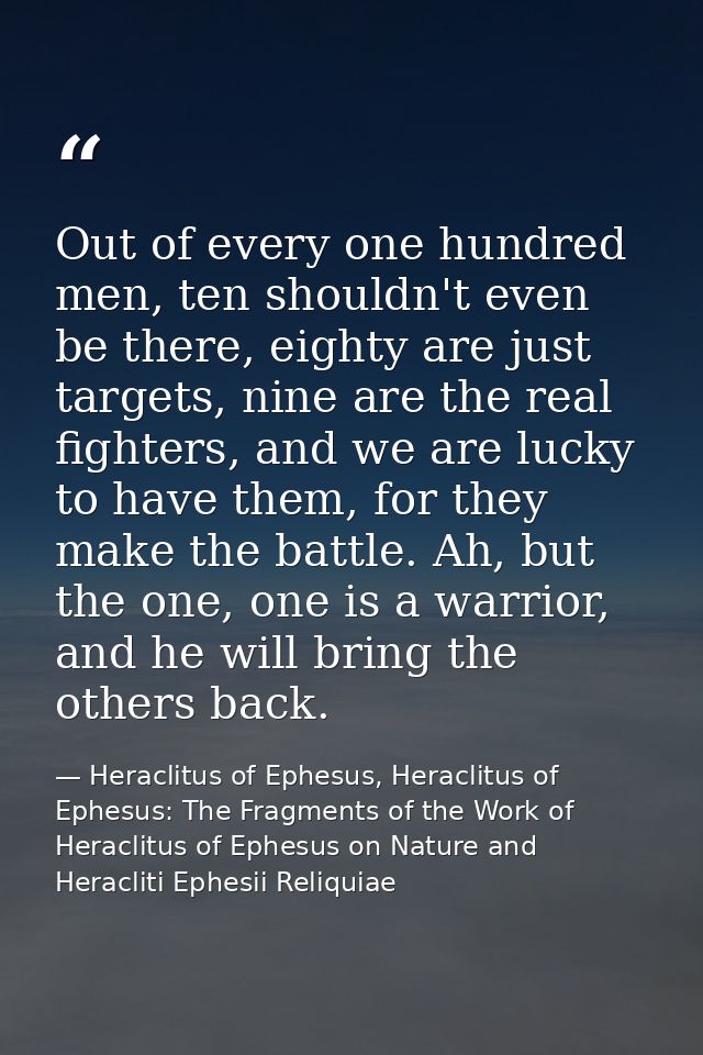 Out of every one hundred men, ten shouldn't even be there, eighty are just targets, nine are the real fighters, and we a — Heraclitus of Ephesus, Heraclitus of Ephesus: The Fragments of the Work of Heraclitus of Ephesus on Nature and Heracliti Ephesii Reliquiae