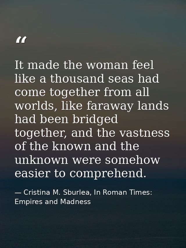 It made the woman feel like a thousand seas had come together from all worlds, like faraway lands had been bridged toget — Cristina M. Sburlea, In Roman Times: Empires and Madness