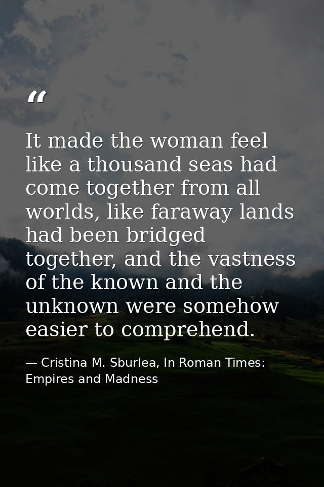 It made the woman feel like a thousand seas had come together from all worlds, like faraway lands had been bridged toget — Cristina M. Sburlea, In Roman Times: Empires and Madness