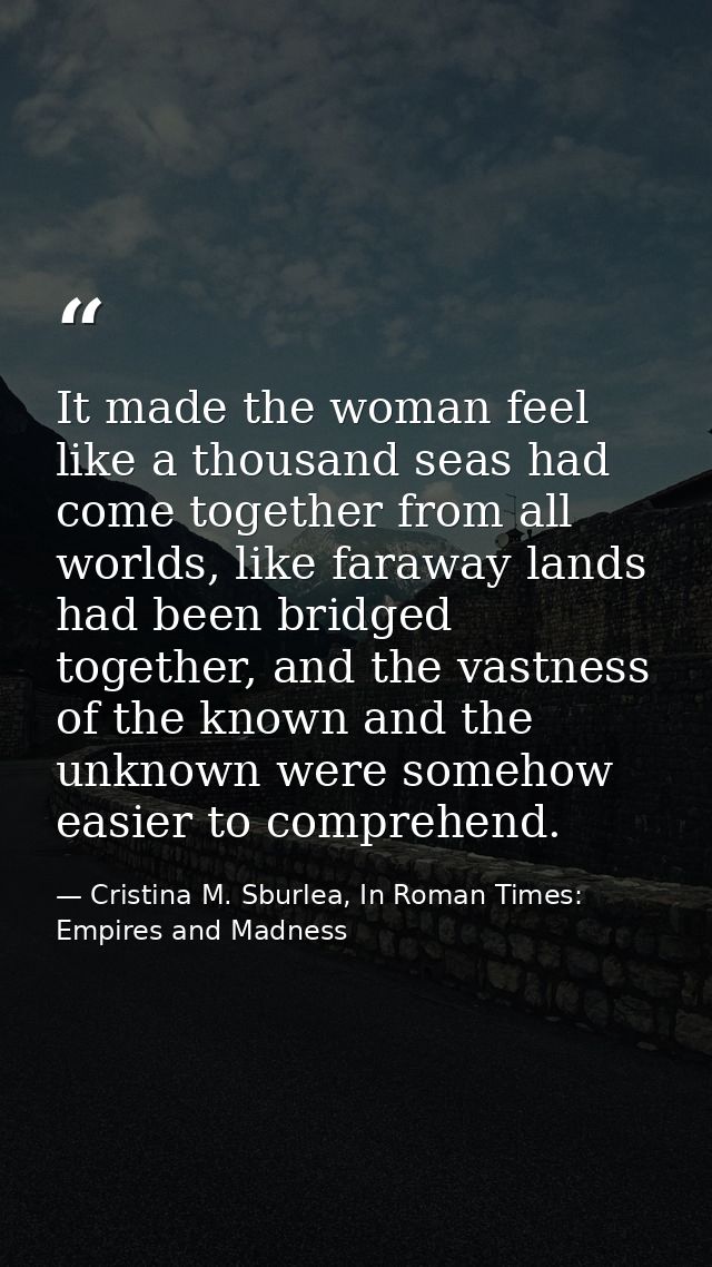 It made the woman feel like a thousand seas had come together from all worlds, like faraway lands had been bridged toget — Cristina M. Sburlea, In Roman Times: Empires and Madness