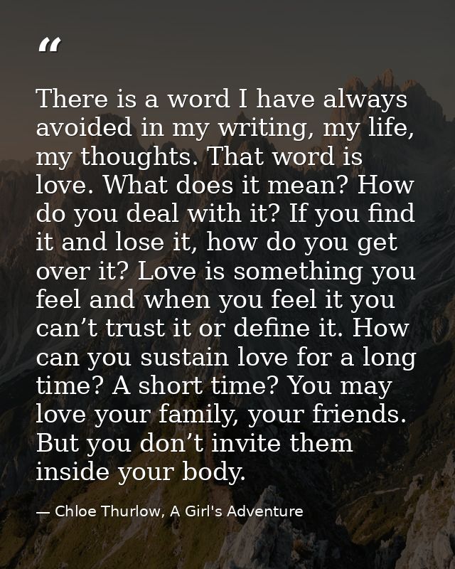 There is a word I have always avoided in my writing, my life, my thoughts. That word is love. What does it mean? How do  — Chloe Thurlow, A Girl's Adventure