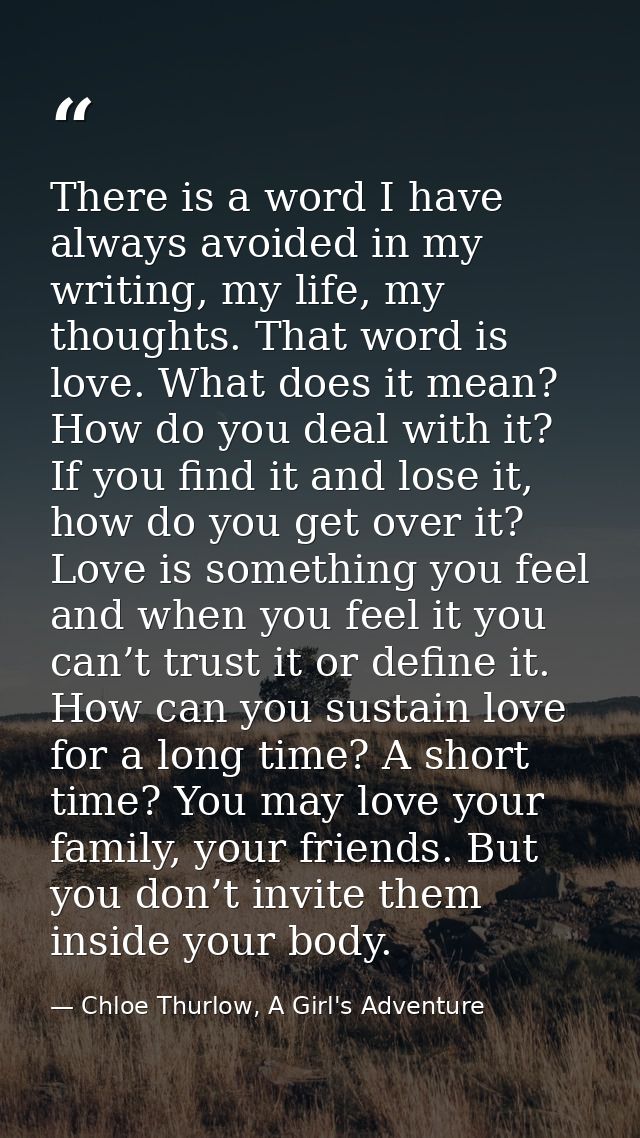 There is a word I have always avoided in my writing, my life, my thoughts. That word is love. What does it mean? How do  — Chloe Thurlow, A Girl's Adventure