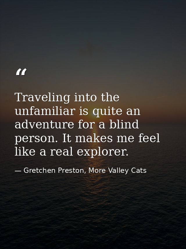 Traveling into the unfamiliar is quite an adventure for a blind person. It makes me feel like a real explorer. — Gretchen Preston, More Valley Cats