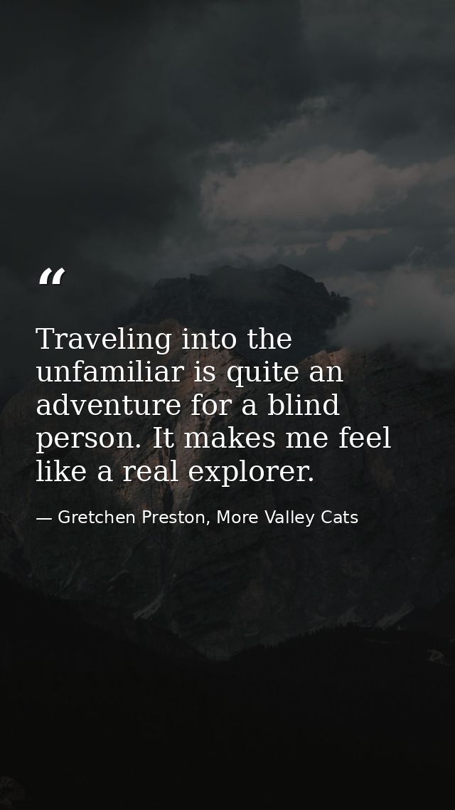 Traveling into the unfamiliar is quite an adventure for a blind person. It makes me feel like a real explorer. — Gretchen Preston, More Valley Cats