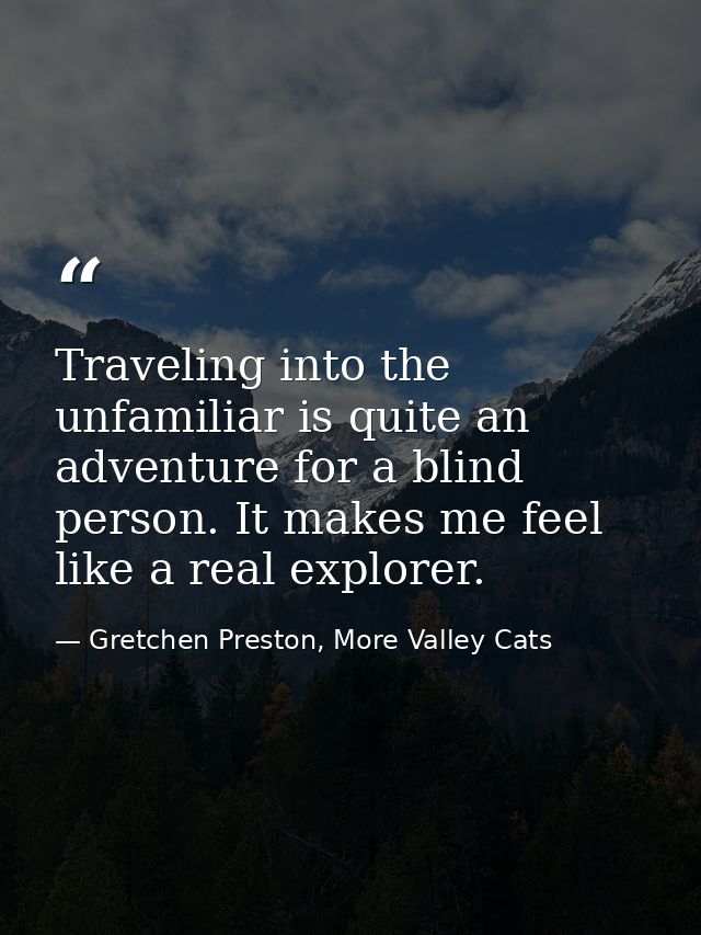 Traveling into the unfamiliar is quite an adventure for a blind person. It makes me feel like a real explorer. — Gretchen Preston, More Valley Cats