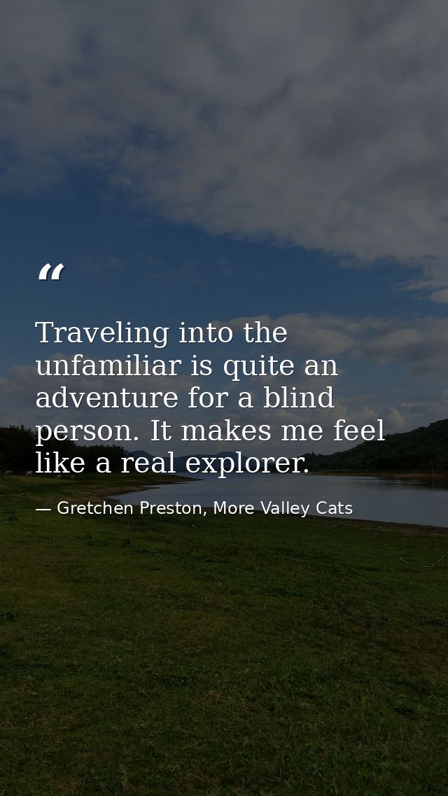 Traveling into the unfamiliar is quite an adventure for a blind person. It makes me feel like a real explorer. — Gretchen Preston, More Valley Cats