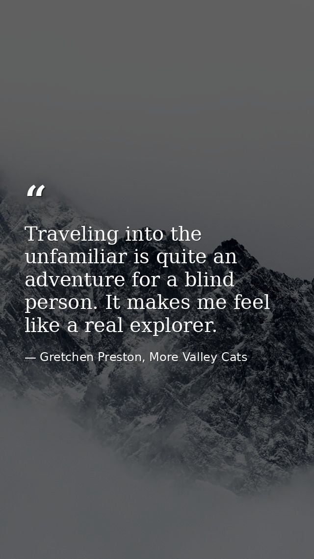 Traveling into the unfamiliar is quite an adventure for a blind person. It makes me feel like a real explorer. — Gretchen Preston, More Valley Cats