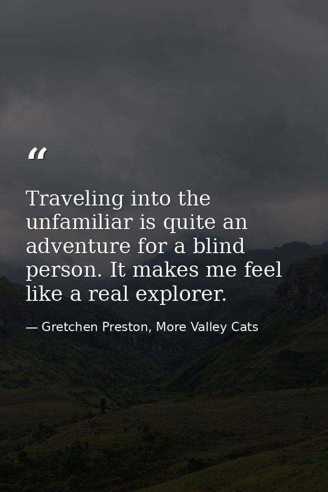 Traveling into the unfamiliar is quite an adventure for a blind person. It makes me feel like a real explorer. — Gretchen Preston, More Valley Cats
