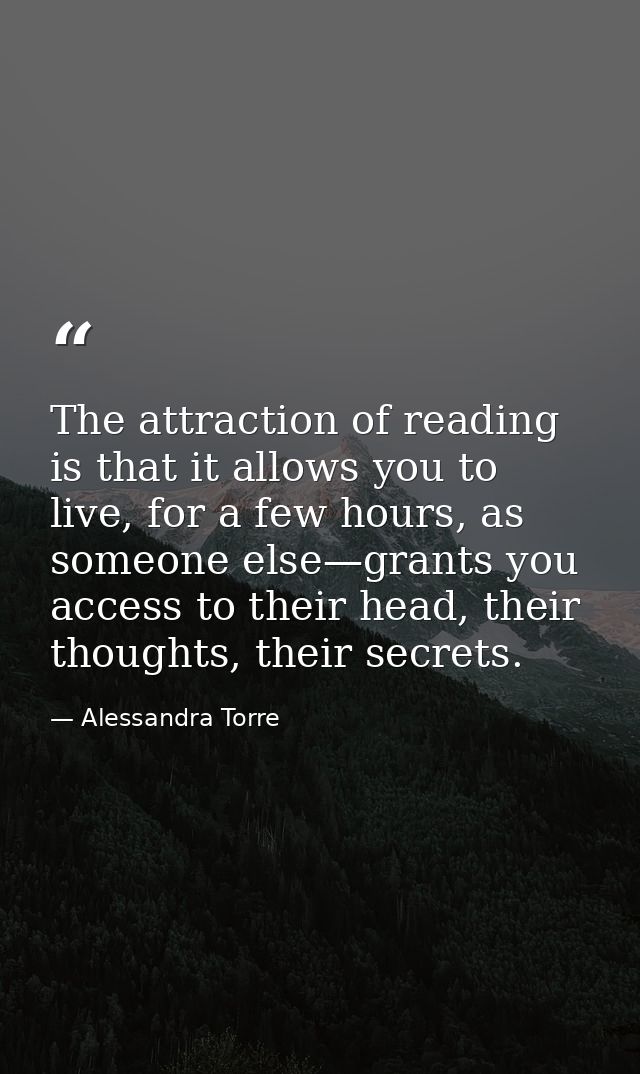 The attraction of reading is that it allows you to live, for a few hours, as someone else—grants you access to their hea — Alessandra Torre