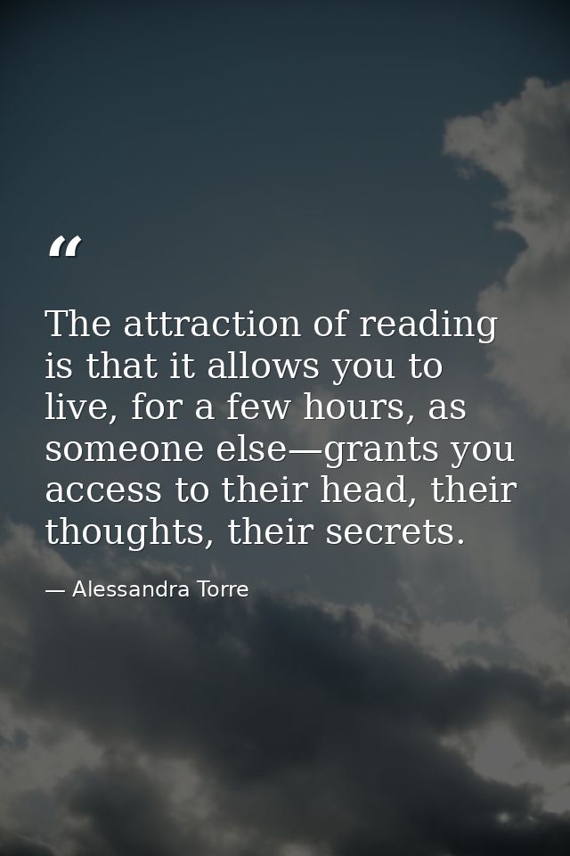The attraction of reading is that it allows you to live, for a few hours, as someone else—grants you access to their hea — Alessandra Torre