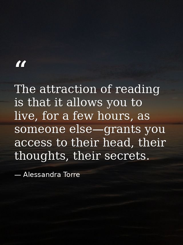The attraction of reading is that it allows you to live, for a few hours, as someone else—grants you access to their hea — Alessandra Torre