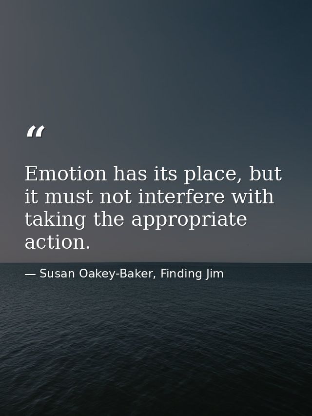 Emotion has its place, but it must not interfere with taking the appropriate action. — Susan Oakey-Baker, Finding Jim
